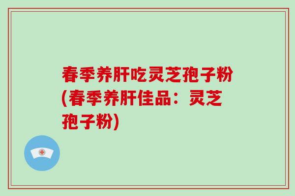 春季养肝吃灵芝孢子粉(春季养肝佳品:灵芝孢子粉)-第1张图片-破壁灵芝孢子粉研究指南 春季养肝吃灵芝孢子粉(春季养肝佳品:灵芝孢子粉)-第1张图片-破壁灵芝孢子粉研究指南