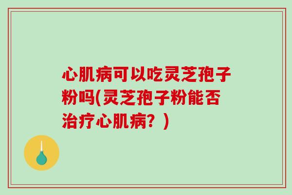 心肌病可以吃灵芝孢子粉吗(灵芝孢子粉能否治疗心肌病？)-第1张图片-破壁灵芝孢子粉研究指南