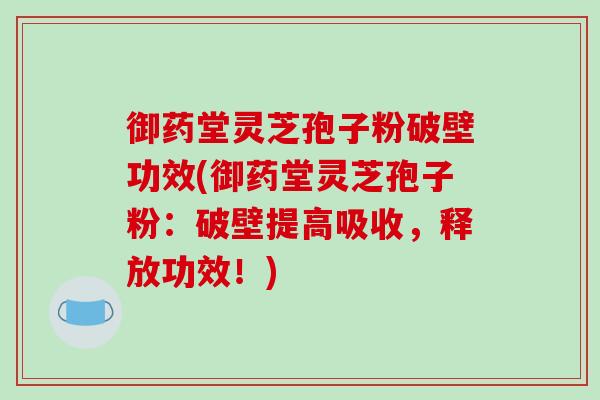 御药堂灵芝孢子粉破壁功效(御药堂灵芝孢子粉:破壁提高吸收,释放功效!)-第1张图片-破壁灵芝孢子粉研究指南 御药堂灵芝孢子粉破壁功效(御药堂灵芝孢子粉:破壁提高吸收,释放功效!)-第1张图片-破壁灵芝孢子粉研究指南