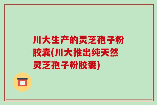 川大生产的灵芝孢子粉胶囊(川大推出纯天然灵芝孢子粉胶囊)-第1张图片-破壁灵芝孢子粉研究指南 川大生产的灵芝孢子粉胶囊(川大推出纯天然灵芝孢子粉胶囊)-第1张图片-破壁灵芝孢子粉研究指南
