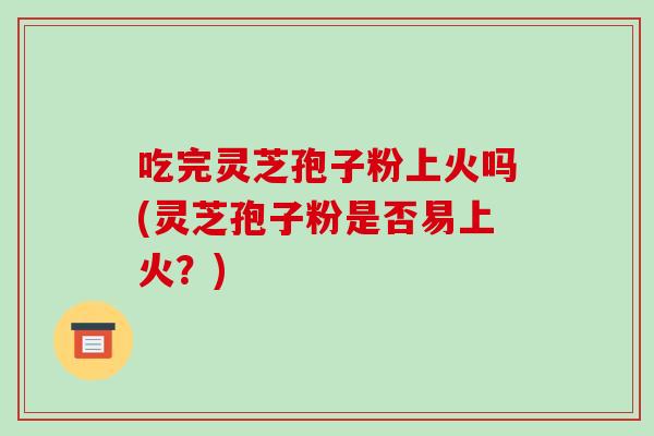 吃完灵芝孢子粉上火吗(灵芝孢子粉是否易上火?)-第1张图片-破壁灵芝孢子粉研究指南 吃完灵芝孢子粉上火吗(灵芝孢子粉是否易上火?)-第1张图片-破壁灵芝孢子粉研究指南