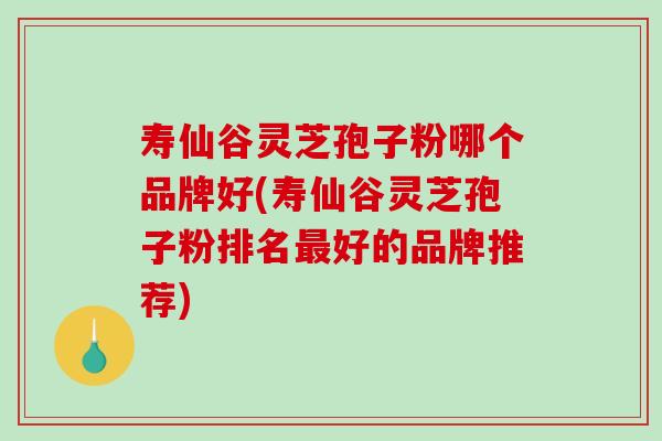 寿仙谷灵芝孢子粉哪个品牌好(寿仙谷灵芝孢子粉排名最好的品牌推荐)-第1张图片-破壁灵芝孢子粉研究指南 寿仙谷灵芝孢子粉哪个品牌好(寿仙谷灵芝孢子粉排名最好的品牌推荐)-第1张图片-破壁灵芝孢子粉研究指南