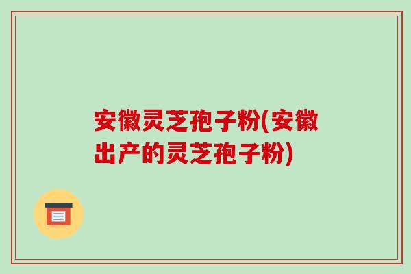安徽灵芝孢子粉(安徽出产的灵芝孢子粉)-第1张图片-破壁灵芝孢子粉研究指南 安徽灵芝孢子粉(安徽出产的灵芝孢子粉)-第1张图片-破壁灵芝孢子粉研究指南