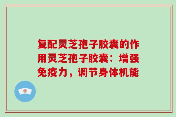复配灵芝孢子胶囊的作用灵芝孢子胶囊：增强免疫力，调节身体机能-第1张图片-破壁灵芝孢子粉研究指南