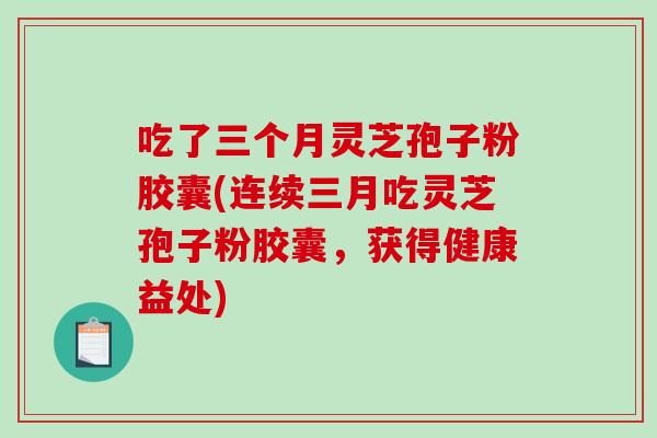 吃了三个月灵芝孢子粉胶囊(连续三月吃灵芝孢子粉胶囊，获得健康益处)-第1张图片-破壁灵芝孢子粉研究指南