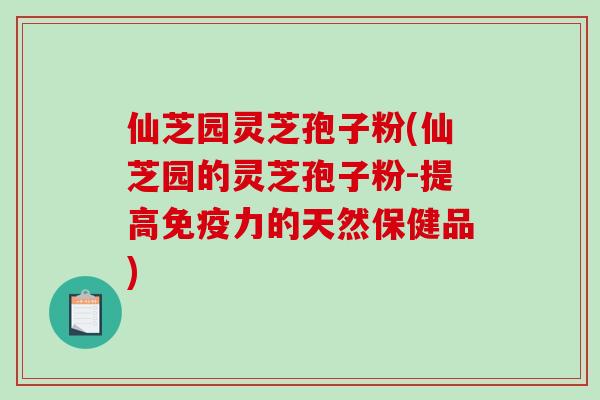 仙芝园灵芝孢子粉(仙芝园的灵芝孢子粉-提高免疫力的天然保健品)-第1张图片-破壁灵芝孢子粉研究指南 仙芝园灵芝孢子粉(仙芝园的灵芝孢子粉-提高免疫力的天然保健品)-第1张图片-破壁灵芝孢子粉研究指南