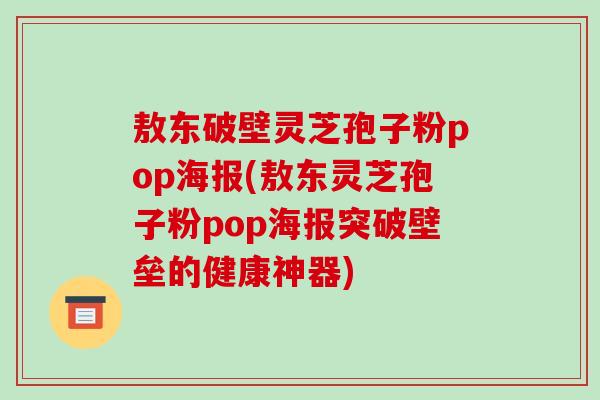 敖东破壁灵芝孢子粉pop海报(敖东灵芝孢子粉pop海报突破壁垒的健康神器)-第1张图片-破壁灵芝孢子粉研究指南 敖东破壁灵芝孢子粉pop海报(敖东灵芝孢子粉pop海报突破壁垒的健康神器)-第1张图片-破壁灵芝孢子粉研究指南