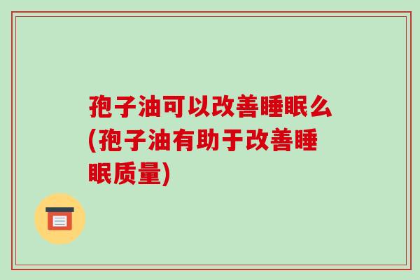 孢子油可以改善睡眠么(孢子油有助于改善睡眠质量)-第1张图片-破壁灵芝孢子粉研究指南 孢子油可以改善睡眠么(孢子油有助于改善睡眠质量)-第1张图片-破壁灵芝孢子粉研究指南