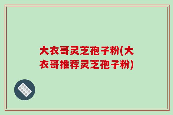 大衣哥灵芝孢子粉(大衣哥推荐灵芝孢子粉)-第1张图片-破壁灵芝孢子粉研究指南