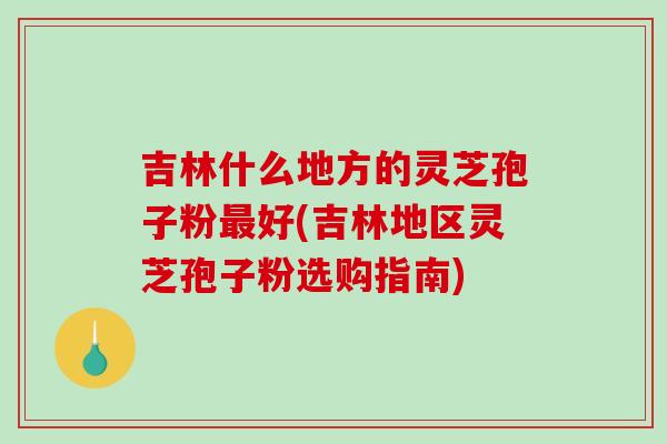 吉林什么地方的灵芝孢子粉最好(吉林地区灵芝孢子粉选购指南)-第1张图片-破壁灵芝孢子粉研究指南 吉林什么地方的灵芝孢子粉最好(吉林地区灵芝孢子粉选购指南)-第1张图片-破壁灵芝孢子粉研究指南