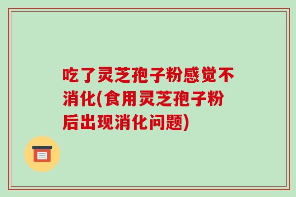 吃了灵芝孢子粉感觉不消化(食用灵芝孢子粉后出现消化问题)-第1张图片-破壁灵芝孢子粉研究指南