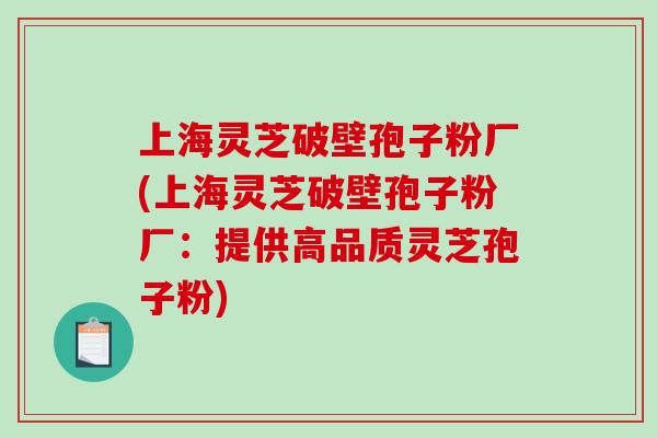 上海灵芝破壁孢子粉厂(上海灵芝破壁孢子粉厂:提供高品质灵芝孢子粉)-第1张图片-破壁灵芝孢子粉研究指南 上海灵芝破壁孢子粉厂(上海灵芝破壁孢子粉厂:提供高品质灵芝孢子粉)-第1张图片-破壁灵芝孢子粉研究指南