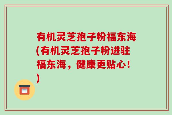 有机灵芝孢子粉福东海(有机灵芝孢子粉进驻福东海,健康更贴心!)-第1张图片-破壁灵芝孢子粉研究指南 有机灵芝孢子粉福东海(有机灵芝孢子粉进驻福东海,健康更贴心!)-第1张图片-破壁灵芝孢子粉研究指南