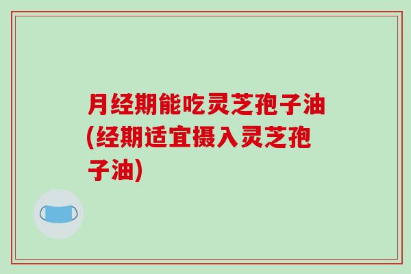月经期能吃灵芝孢子油(经期适宜摄入灵芝孢子油)-第1张图片-破壁灵芝孢子粉研究指南 月经期能吃灵芝孢子油(经期适宜摄入灵芝孢子油)-第1张图片-破壁灵芝孢子粉研究指南