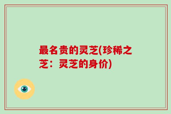 最名贵的灵芝(珍稀之芝:灵芝的身价)-第1张图片-破壁灵芝孢子粉研究指南 最名贵的灵芝(珍稀之芝:灵芝的身价)-第1张图片-破壁灵芝孢子粉研究指南