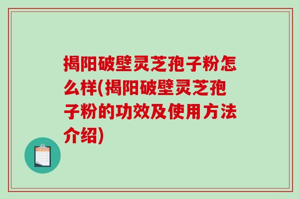 揭阳破壁灵芝孢子粉怎么样(揭阳破壁灵芝孢子粉的功效及使用方法介绍)-第1张图片-破壁灵芝孢子粉研究指南