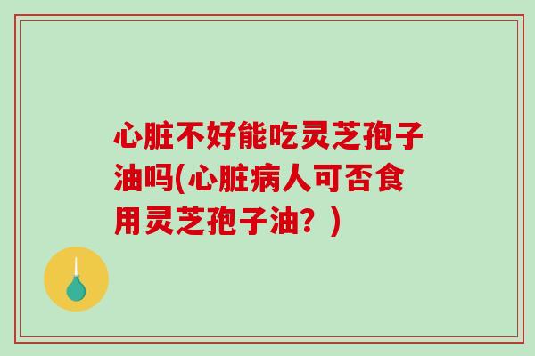 心脏不好能吃灵芝孢子油吗(心脏病人可否食用灵芝孢子油?)-第1张图片-破壁灵芝孢子粉研究指南 心脏不好能吃灵芝孢子油吗(心脏病人可否食用灵芝孢子油?)-第1张图片-破壁灵芝孢子粉研究指南