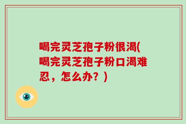 喝完灵芝孢子粉很渴(喝完灵芝孢子粉口渴难忍,怎么办?)-第1张图片-破壁灵芝孢子粉研究指南 喝完灵芝孢子粉很渴(喝完灵芝孢子粉口渴难忍,怎么办?)-第1张图片-破壁灵芝孢子粉研究指南