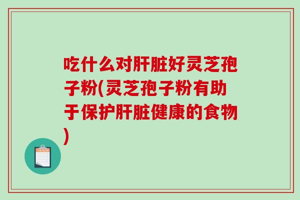 吃什么对肝脏好灵芝孢子粉(灵芝孢子粉有助于保护肝脏健康的食物)-第1张图片-破壁灵芝孢子粉研究指南 吃什么对肝脏好灵芝孢子粉(灵芝孢子粉有助于保护肝脏健康的食物)-第1张图片-破壁灵芝孢子粉研究指南