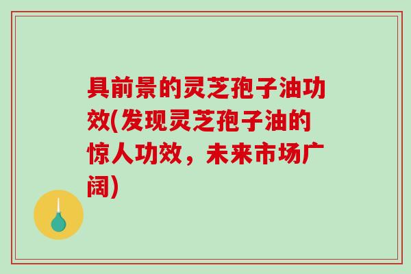 具前景的灵芝孢子油功效(发现灵芝孢子油的惊人功效，未来市场广阔)-第1张图片-破壁灵芝孢子粉研究指南