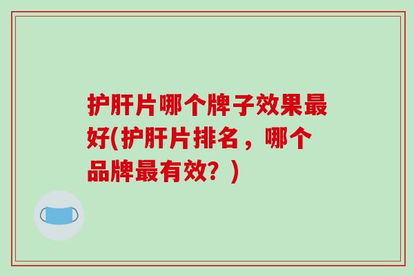 护肝片哪个牌子效果最好(护肝片排名,哪个品牌最有效?)-第1张图片-破壁灵芝孢子粉研究指南 护肝片哪个牌子效果最好(护肝片排名,哪个品牌最有效?)-第1张图片-破壁灵芝孢子粉研究指南