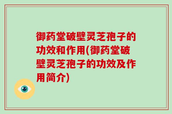 御药堂破壁灵芝孢子的功效和作用(御药堂破壁灵芝孢子的功效及作用简介)-第1张图片-破壁灵芝孢子粉研究指南