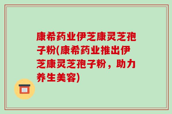 康希药业伊芝康灵芝孢子粉(康希药业推出伊芝康灵芝孢子粉,助力养生美容)-第1张图片-破壁灵芝孢子粉研究指南 康希药业伊芝康灵芝孢子粉(康希药业推出伊芝康灵芝孢子粉,助力养生美容)-第1张图片-破壁灵芝孢子粉研究指南