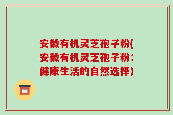 安徽有机灵芝孢子粉(安徽有机灵芝孢子粉：健康生活的自然选择)-第1张图片-破壁灵芝孢子粉研究指南