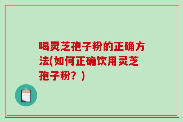 喝灵芝孢子粉的正确方法(如何正确饮用灵芝孢子粉?)-第1张图片-破壁灵芝孢子粉研究指南 喝灵芝孢子粉的正确方法(如何正确饮用灵芝孢子粉?)-第1张图片-破壁灵芝孢子粉研究指南