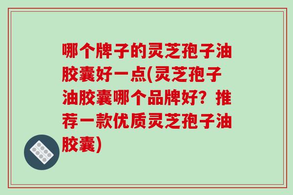 哪个牌子的灵芝孢子油胶囊好一点(灵芝孢子油胶囊哪个品牌好？推荐一款优质灵芝孢子油胶囊)-第1张图片-破壁灵芝孢子粉研究指南