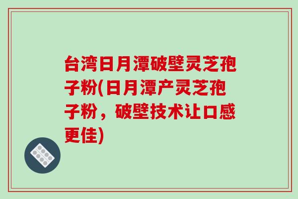 台湾日月潭破壁灵芝孢子粉(日月潭产灵芝孢子粉，破壁技术让口感更佳)-第1张图片-破壁灵芝孢子粉研究指南