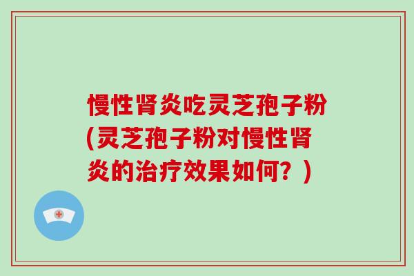 慢性肾炎吃灵芝孢子粉(灵芝孢子粉对慢性肾炎的治疗效果如何?)-第1张图片-破壁灵芝孢子粉研究指南 慢性肾炎吃灵芝孢子粉(灵芝孢子粉对慢性肾炎的治疗效果如何?)-第1张图片-破壁灵芝孢子粉研究指南