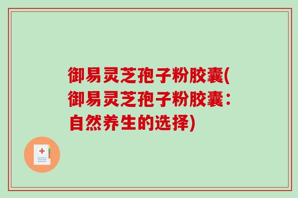 御易灵芝孢子粉胶囊(御易灵芝孢子粉胶囊:自然养生的选择)-第1张图片-破壁灵芝孢子粉研究指南 御易灵芝孢子粉胶囊(御易灵芝孢子粉胶囊:自然养生的选择)-第1张图片-破壁灵芝孢子粉研究指南
