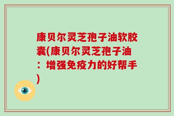 康贝尔灵芝孢子油软胶囊(康贝尔灵芝孢子油:增强免疫力的好帮手)-第1张图片-破壁灵芝孢子粉研究指南 康贝尔灵芝孢子油软胶囊(康贝尔灵芝孢子油:增强免疫力的好帮手)-第1张图片-破壁灵芝孢子粉研究指南
