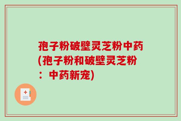 孢子粉破壁灵芝粉中药(孢子粉和破壁灵芝粉:中药新宠)-第1张图片-破壁灵芝孢子粉研究指南 孢子粉破壁灵芝粉中药(孢子粉和破壁灵芝粉:中药新宠)-第1张图片-破壁灵芝孢子粉研究指南