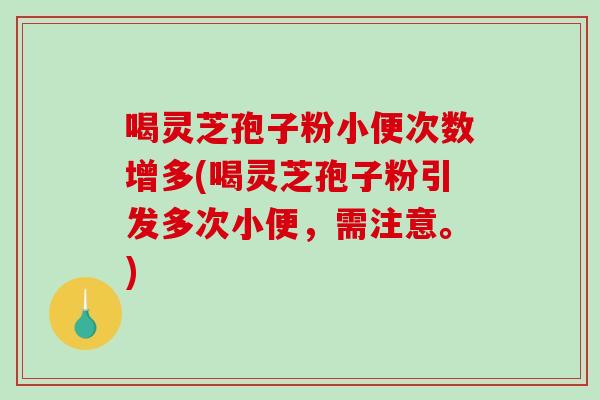 喝灵芝孢子粉小便次数增多(喝灵芝孢子粉引发多次小便,需注意。)-第1张图片-破壁灵芝孢子粉研究指南 喝灵芝孢子粉小便次数增多(喝灵芝孢子粉引发多次小便,需注意。)-第1张图片-破壁灵芝孢子粉研究指南