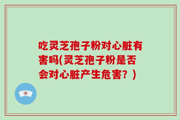 吃灵芝孢子粉对心脏有害吗(灵芝孢子粉是否会对心脏产生危害?)-第1张图片-破壁灵芝孢子粉研究指南 吃灵芝孢子粉对心脏有害吗(灵芝孢子粉是否会对心脏产生危害?)-第1张图片-破壁灵芝孢子粉研究指南