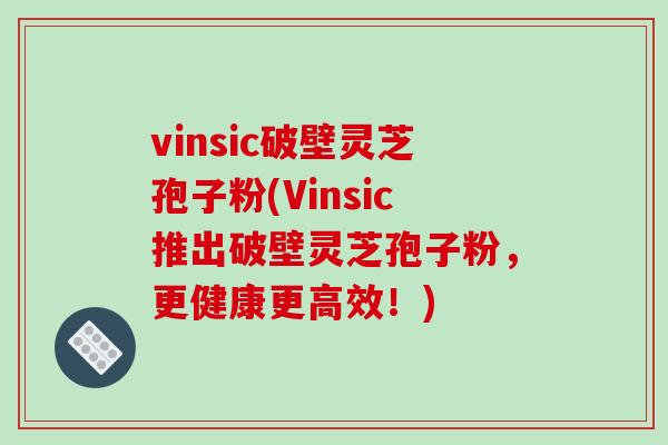 vinsic破壁灵芝孢子粉(Vinsic推出破壁灵芝孢子粉,更健康更高效!)-第1张图片-破壁灵芝孢子粉研究指南 vinsic破壁灵芝孢子粉(Vinsic推出破壁灵芝孢子粉,更健康更高效!)-第1张图片-破壁灵芝孢子粉研究指南