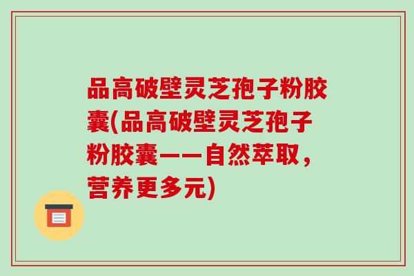 品高破壁灵芝孢子粉胶囊(品高破壁灵芝孢子粉胶囊——自然萃取,营养更多元)-第1张图片-破壁灵芝孢子粉研究指南 品高破壁灵芝孢子粉胶囊(品高破壁灵芝孢子粉胶囊——自然萃取,营养更多元)-第1张图片-破壁灵芝孢子粉研究指南