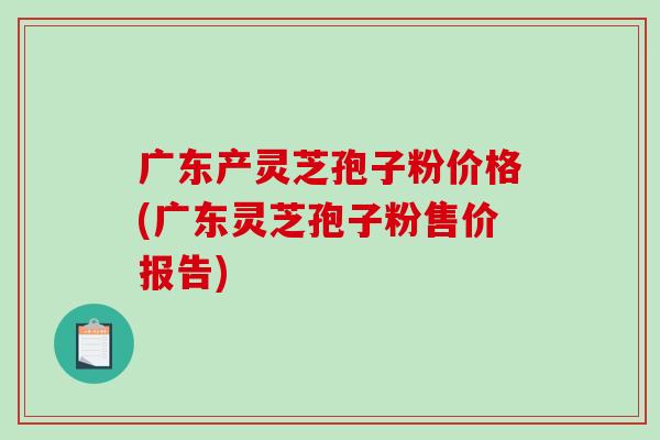 广东产灵芝孢子粉价格(广东灵芝孢子粉售价报告)-第1张图片-破壁灵芝孢子粉研究指南 广东产灵芝孢子粉价格(广东灵芝孢子粉售价报告)-第1张图片-破壁灵芝孢子粉研究指南