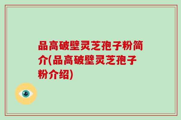 品高破壁灵芝孢子粉简介(品高破壁灵芝孢子粉介绍)-第1张图片-破壁灵芝孢子粉研究指南