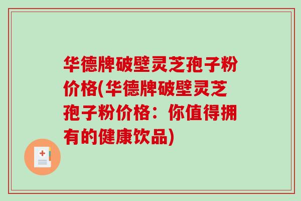 华德牌破壁灵芝孢子粉价格(华德牌破壁灵芝孢子粉价格：你值得拥有的健康饮品)-第1张图片-破壁灵芝孢子粉研究指南
