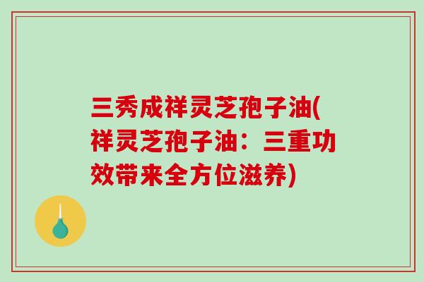 三秀成祥灵芝孢子油(祥灵芝孢子油：三重功效带来全方位滋养)-第1张图片-破壁灵芝孢子粉研究指南