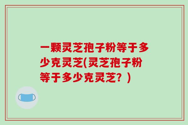 一颗灵芝孢子粉等于多少克灵芝(灵芝孢子粉等于多少克灵芝？)-第1张图片-破壁灵芝孢子粉研究指南
