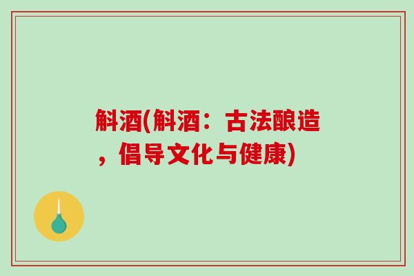 斛酒(斛酒:古法酿造,倡导文化与健康)-第1张图片-破壁灵芝孢子粉研究指南 斛酒(斛酒:古法酿造,倡导文化与健康)-第1张图片-破壁灵芝孢子粉研究指南