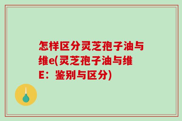 怎样区分灵芝孢子油与维e(灵芝孢子油与维E:鉴别与区分)-第1张图片-破壁灵芝孢子粉研究指南 怎样区分灵芝孢子油与维e(灵芝孢子油与维E:鉴别与区分)-第1张图片-破壁灵芝孢子粉研究指南