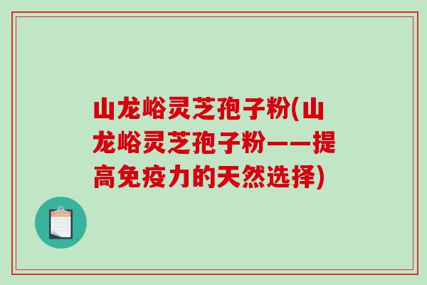 山龙峪灵芝孢子粉(山龙峪灵芝孢子粉——提高免疫力的天然选择)-第1张图片-破壁灵芝孢子粉研究指南