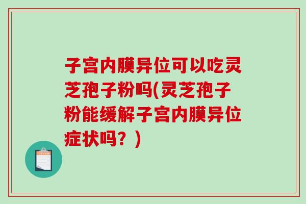 子宫内膜异位可以吃灵芝孢子粉吗(灵芝孢子粉能缓解子宫内膜异位症状吗?)-第1张图片-破壁灵芝孢子粉研究指南 子宫内膜异位可以吃灵芝孢子粉吗(灵芝孢子粉能缓解子宫内膜异位症状吗?)-第1张图片-破壁灵芝孢子粉研究指南
