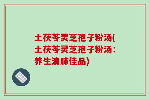 土茯苓灵芝孢子粉汤(土茯苓灵芝孢子粉汤：养生清肺佳品)-第1张图片-破壁灵芝孢子粉研究指南
