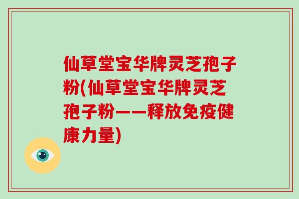仙草堂宝华牌灵芝孢子粉(仙草堂宝华牌灵芝孢子粉——释放免疫健康力量)-第1张图片-破壁灵芝孢子粉研究指南 仙草堂宝华牌灵芝孢子粉(仙草堂宝华牌灵芝孢子粉——释放免疫健康力量)-第1张图片-破壁灵芝孢子粉研究指南
